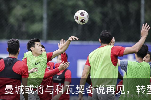 曼城或将与科瓦契奇说再见，转型不可避免