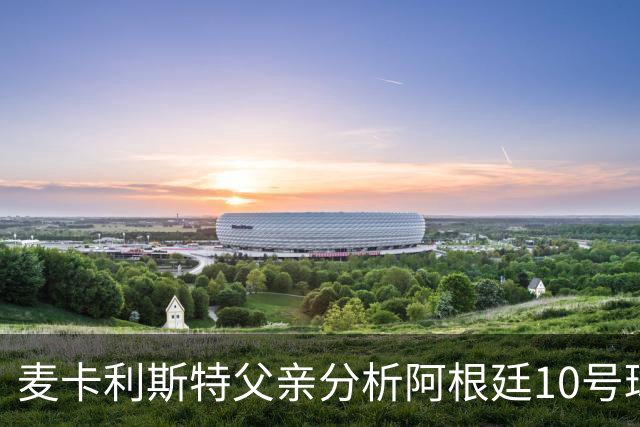 麦卡利斯特父亲分析阿根廷10号球衣的未来归属